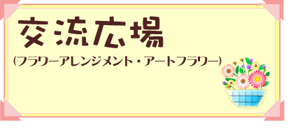 交流広場（フラワーアレンジメント・アートフラワー）